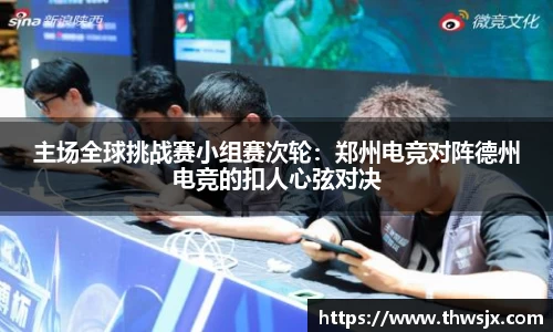 主场全球挑战赛小组赛次轮：郑州电竞对阵德州电竞的扣人心弦对决