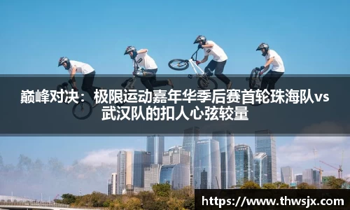 巅峰对决：极限运动嘉年华季后赛首轮珠海队vs武汉队的扣人心弦较量
