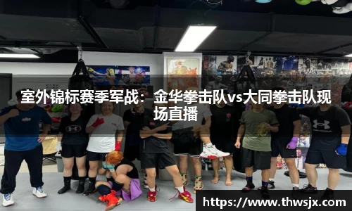 室外锦标赛季军战：金华拳击队vs大同拳击队现场直播