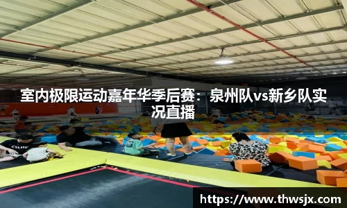 室内极限运动嘉年华季后赛：泉州队vs新乡队实况直播