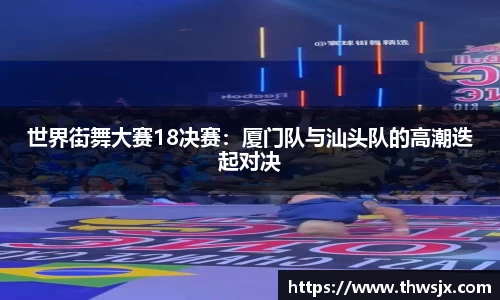 世界街舞大赛18决赛：厦门队与汕头队的高潮迭起对决