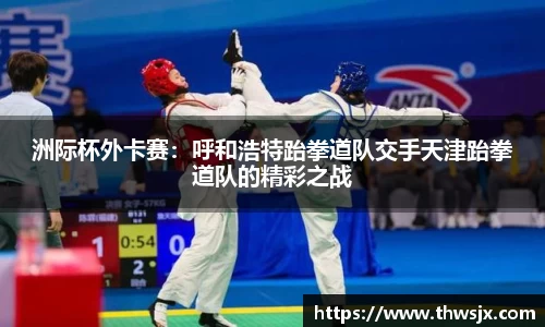洲际杯外卡赛：呼和浩特跆拳道队交手天津跆拳道队的精彩之战