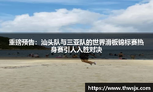 重磅预告：汕头队与三亚队的世界滑板锦标赛热身赛引人入胜对决