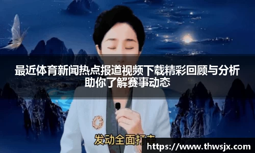 最近体育新闻热点报道视频下载精彩回顾与分析助你了解赛事动态