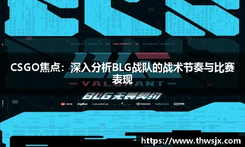 CSGO焦点：深入分析BLG战队的战术节奏与比赛表现