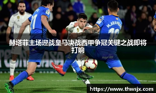 赫塔菲主场迎战皇马决战西甲争冠关键之战即将打响