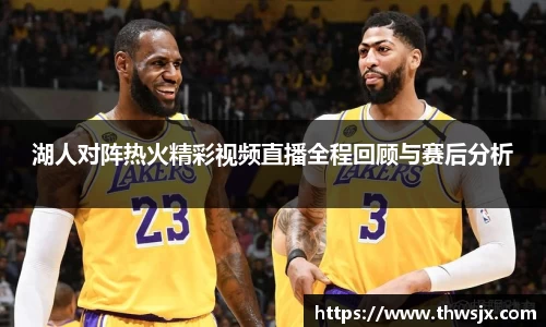 湖人对阵热火精彩视频直播全程回顾与赛后分析