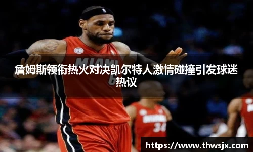 詹姆斯领衔热火对决凯尔特人激情碰撞引发球迷热议